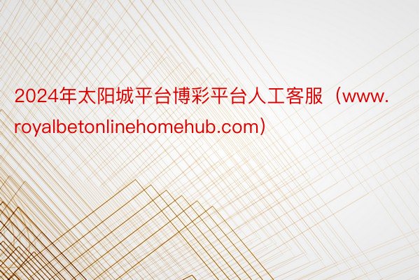 2024年太阳城平台博彩平台人工客服（www.royalbetonlinehomehub.com）