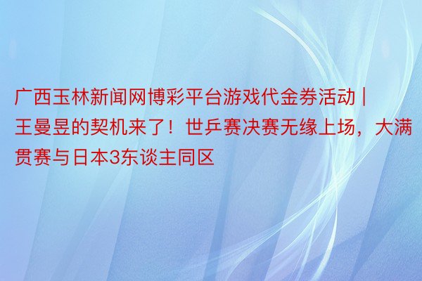 广西玉林新闻网博彩平台游戏代金券活动 | 王曼昱的契机来了！世乒赛决赛无缘上场，大满贯赛与日本3东谈主同区