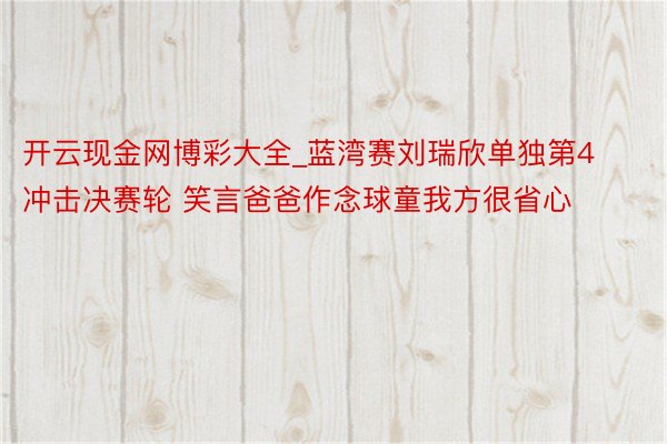 开云现金网博彩大全_蓝湾赛刘瑞欣单独第4冲击决赛轮 笑言爸爸作念球童我方很省心