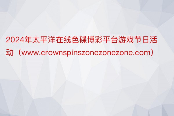 2024年太平洋在线色碟博彩平台游戏节日活动（www.crownspinszonezonezone.com）