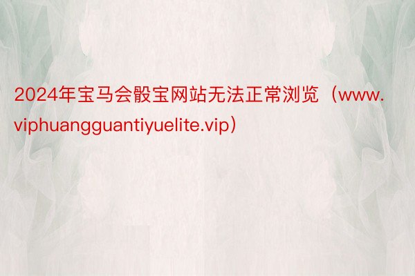 2024年宝马会骰宝网站无法正常浏览（www.viphuangguantiyuelite.vip）