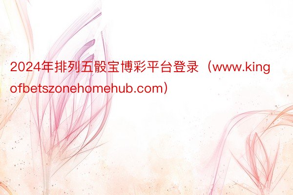 2024年排列五骰宝博彩平台登录（www.kingofbetszonehomehub.com）