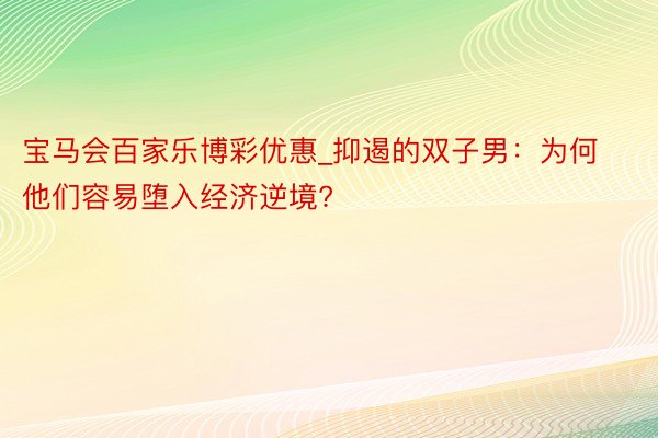 宝马会百家乐博彩优惠_抑遏的双子男：为何他们容易堕入经济逆境?