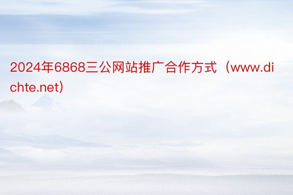 2024年6868三公网站推广合作方式（www.dichte.net）