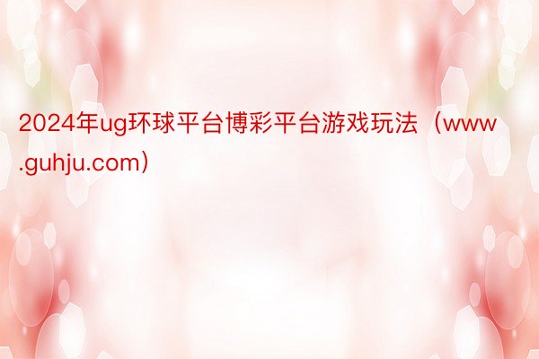 2024年ug环球平台博彩平台游戏玩法（www.guhju.com）