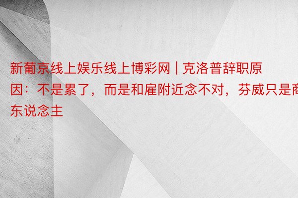 新葡京线上娱乐线上博彩网 | 克洛普辞职原因：不是累了，而是和雇附近念不对，芬威只是商东说念主