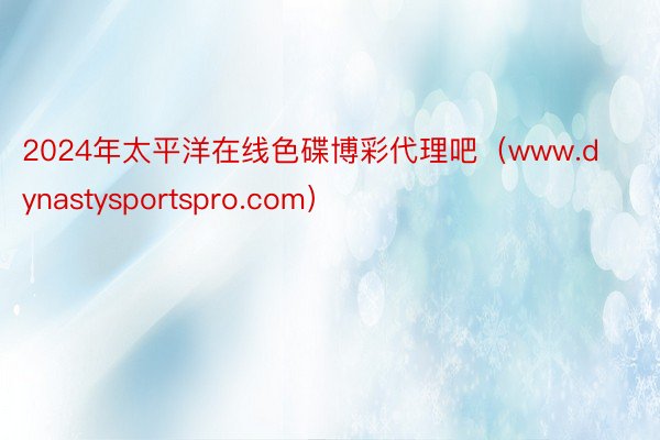 2024年太平洋在线色碟博彩代理吧（www.dynastysportspro.com）