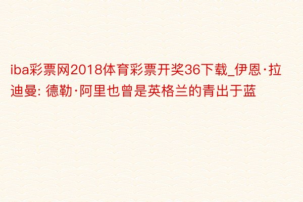 iba彩票网2018体育彩票开奖36下载_伊恩·拉迪曼: 德勒·阿里也曾是英格兰的青出于蓝