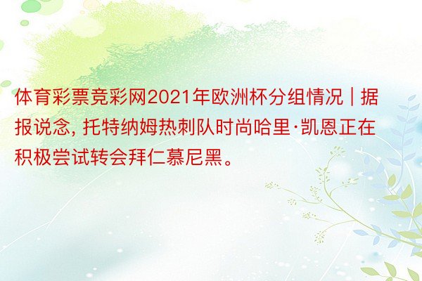 体育彩票竞彩网2021年欧洲杯分组情况 | 据报说念, 托特纳姆热刺队时尚哈里·凯恩正在积极尝试转会拜仁慕尼黑。