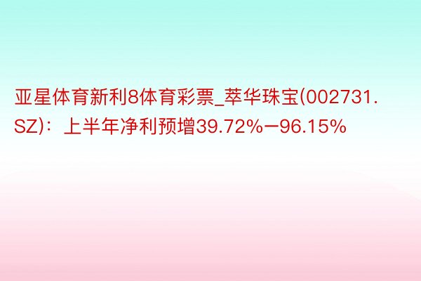 亚星体育新利8体育彩票_萃华珠宝(002731.SZ)：上半年净利预增39.72%–96.15%