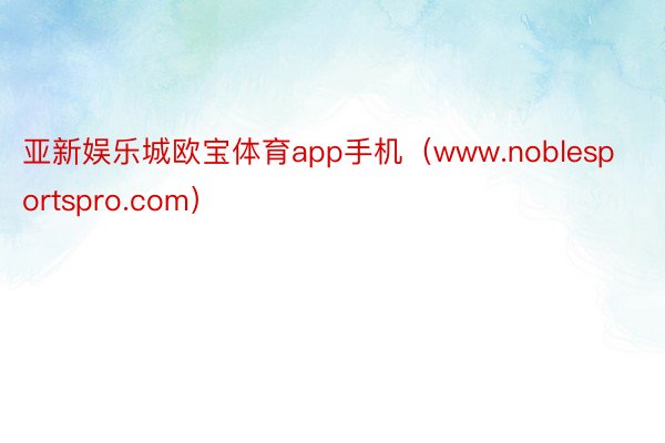 亚新娱乐城欧宝体育app手机（www.noblesportspro.com）
