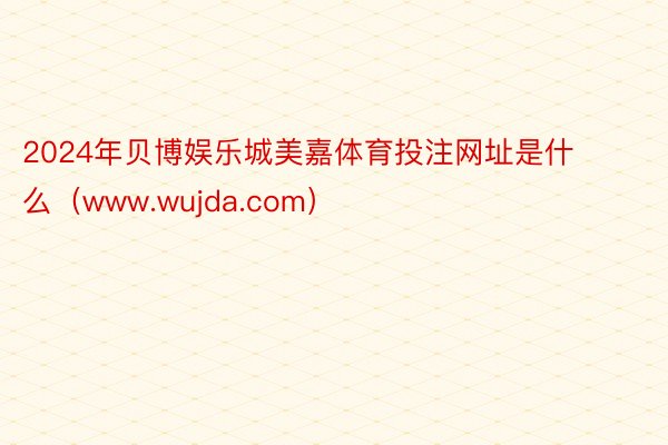 2024年贝博娱乐城美嘉体育投注网址是什么（www.wujda.com）