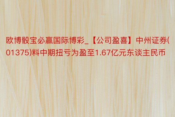 欧博骰宝必赢国际博彩_【公司盈喜】中州证券(01375)料中期扭亏为盈至1.67亿元东谈主民币