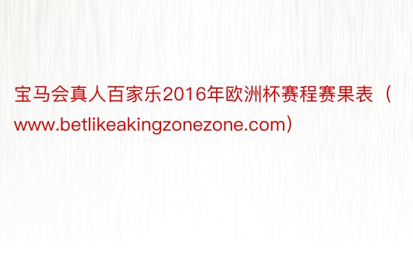 宝马会真人百家乐2016年欧洲杯赛程赛果表（www.betlikeakingzonezone.com）