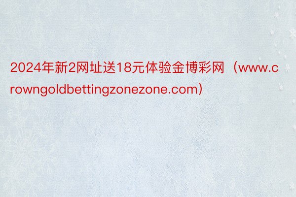 2024年新2网址送18元体验金博彩网（www.crowngoldbettingzonezone.com）