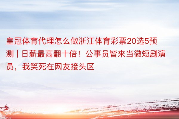 皇冠体育代理怎么做浙江体育彩票20选5预测 | 日薪最高翻十倍！公事员皆来当微短剧演员，我笑死在网友接头区