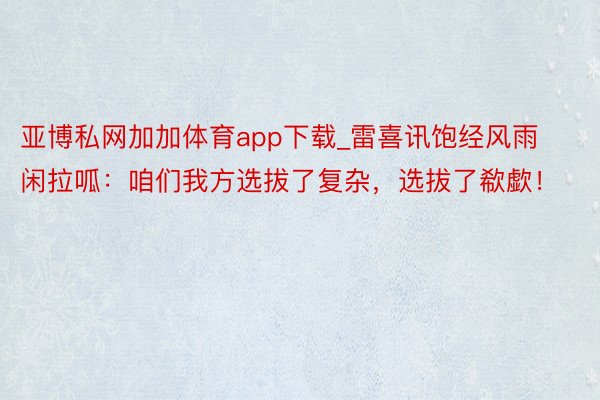 亚博私网加加体育app下载_雷喜讯饱经风雨闲拉呱：咱们我方选拔了复杂，选拔了欷歔！