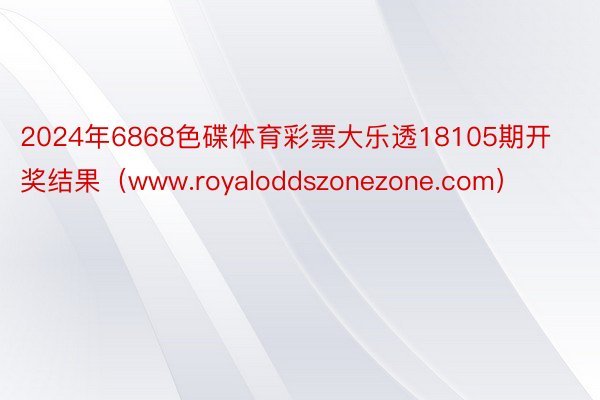 2024年6868色碟体育彩票大乐透18105期开奖结果（www.royaloddszonezone.com）