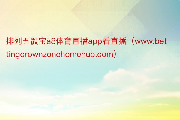 排列五骰宝a8体育直播app看直播（www.bettingcrownzonehomehub.com）