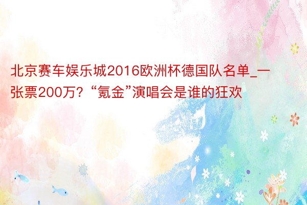 北京赛车娱乐城2016欧洲杯德国队名单_一张票200万？“氪金”演唱会是谁的狂欢