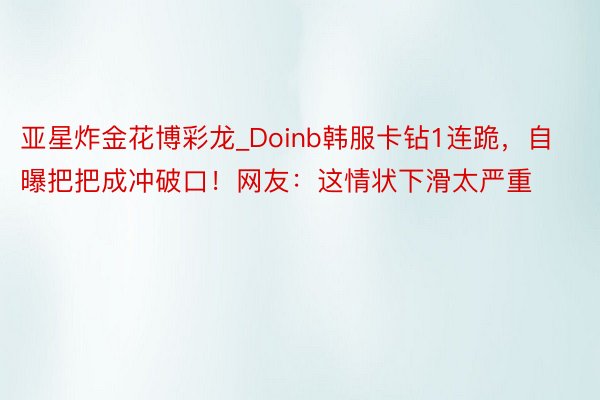 亚星炸金花博彩龙_Doinb韩服卡钻1连跪，自曝把把成冲破口！网友：这情状下滑太严重