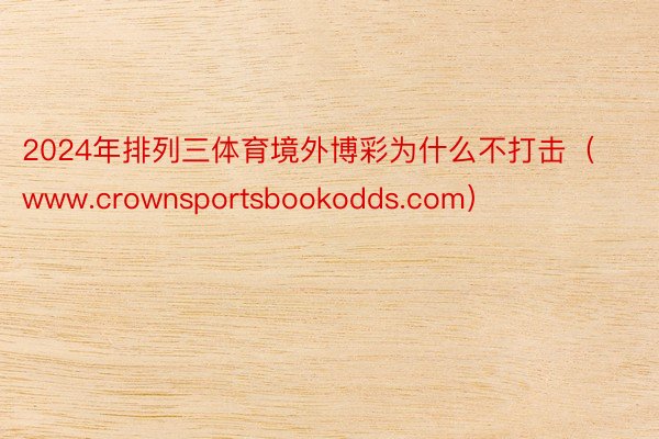 2024年排列三体育境外博彩为什么不打击（www.crownsportsbookodds.com）