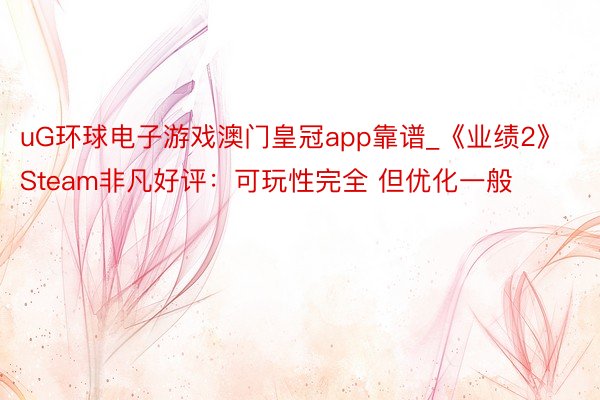 uG环球电子游戏澳门皇冠app靠谱_《业绩2》Steam非凡好评：可玩性完全 但优化一般