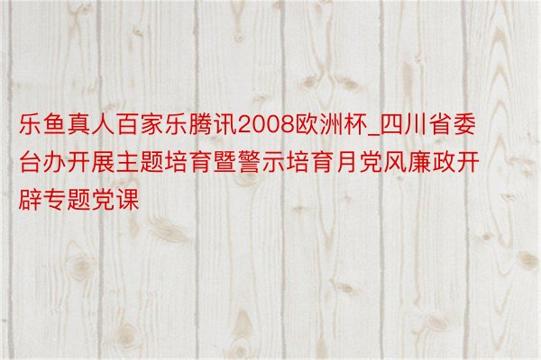 乐鱼真人百家乐腾讯2008欧洲杯_四川省委台办开展主题培育暨警示培育月党风廉政开辟专题党课