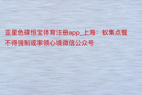 亚星色碟恒宝体育注册app_上海：蚁集点餐不得强制或率领心境微信公众号