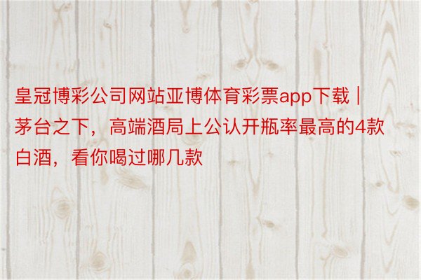 皇冠博彩公司网站亚博体育彩票app下载 | 茅台之下，高端酒局上公认开瓶率最高的4款白酒，看你喝过哪几款