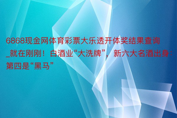 6868现金网体育彩票大乐透开体奖结果查询_就在刚刚！白酒业“大洗牌”，新六大名酒出身：第四是“黑马”