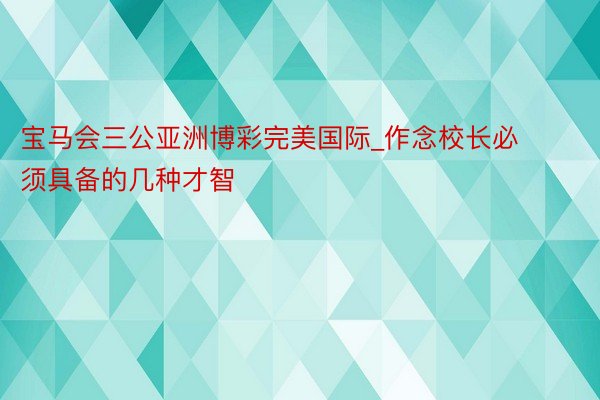 宝马会三公亚洲博彩完美国际_作念校长必须具备的几种才智