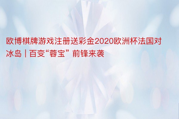 欧博棋牌游戏注册送彩金2020欧洲杯法国对冰岛 | 百变“蓉宝” 前锋来袭