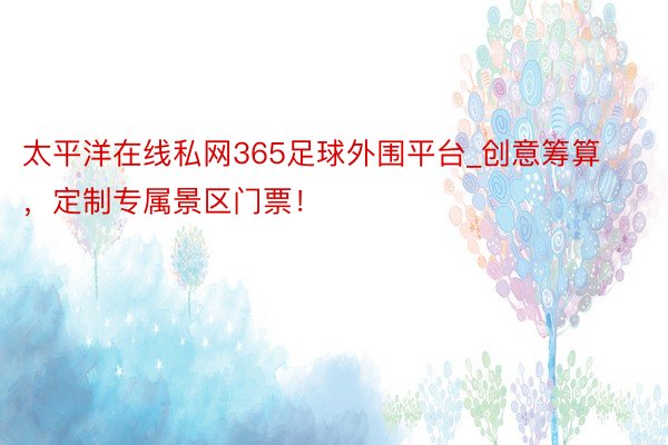 太平洋在线私网365足球外围平台_创意筹算，定制专属景区门票！