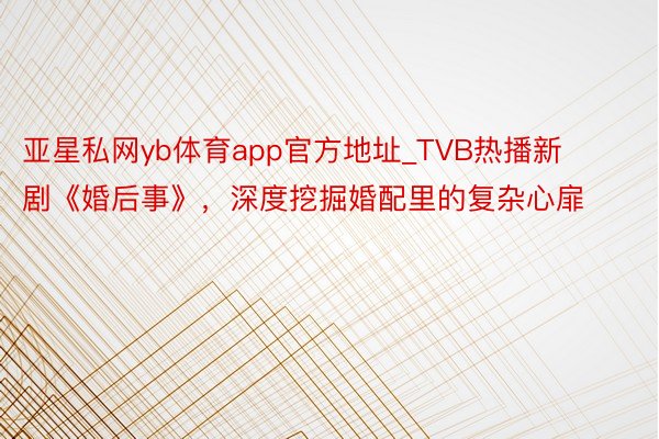 亚星私网yb体育app官方地址_TVB热播新剧《婚后事》，深度挖掘婚配里的复杂心扉