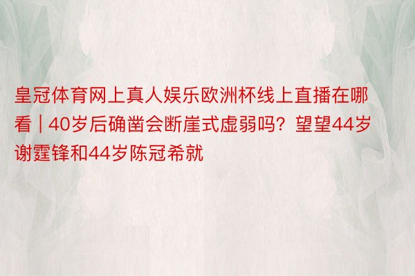 皇冠体育网上真人娱乐欧洲杯线上直播在哪看 | 40岁后确凿会断崖式虚弱吗？望望44岁谢霆锋和44岁陈冠希就