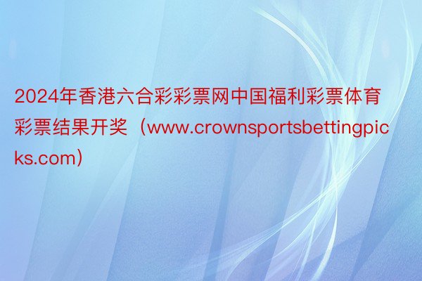 2024年香港六合彩彩票网中国福利彩票体育彩票结果开奖（www.crownsportsbettingpicks.com）