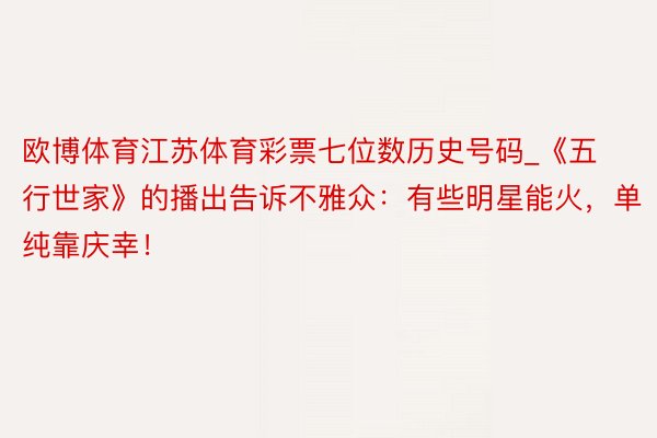 欧博体育江苏体育彩票七位数历史号码_《五行世家》的播出告诉不雅众：有些明星能火，单纯靠庆幸！