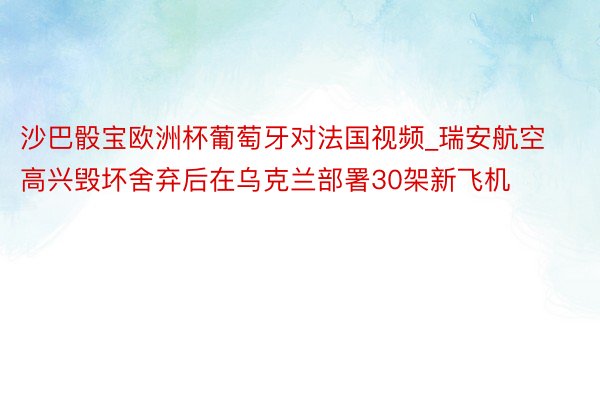 沙巴骰宝欧洲杯葡萄牙对法国视频_瑞安航空高兴毁坏舍弃后在乌克兰部署30架新飞机