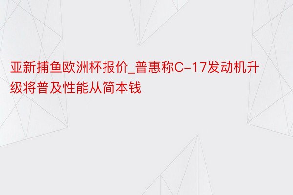 亚新捕鱼欧洲杯报价_普惠称C-17发动机升级将普及性能从简本钱