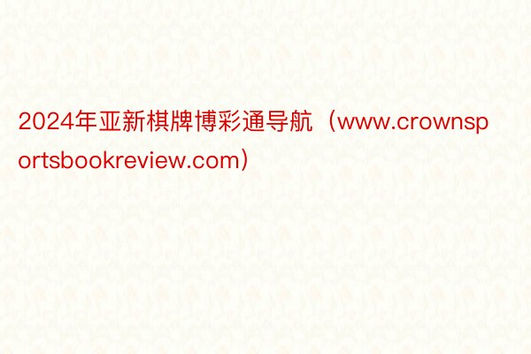 2024年亚新棋牌博彩通导航（www.crownsportsbookreview.com）