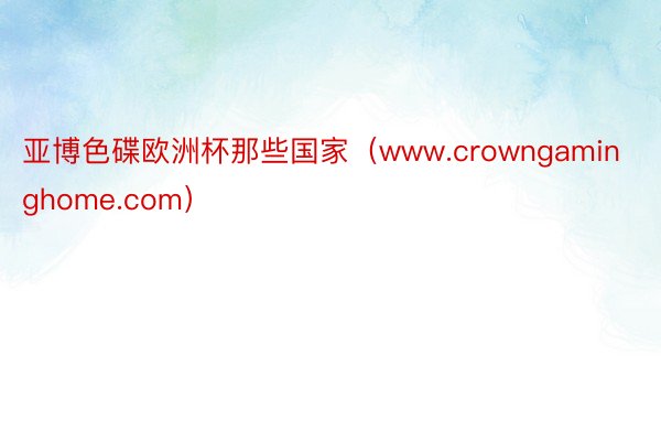 亚博色碟欧洲杯那些国家（www.crowngaminghome.com）