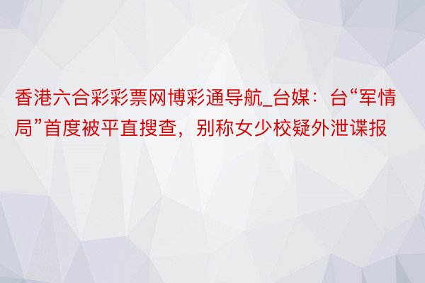 香港六合彩彩票网博彩通导航_台媒：台“军情局”首度被平直搜查，别称女少校疑外泄谍报