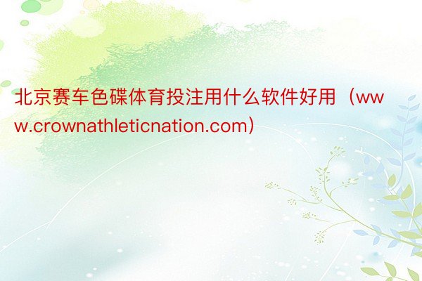 北京赛车色碟体育投注用什么软件好用（www.crownathleticnation.com）