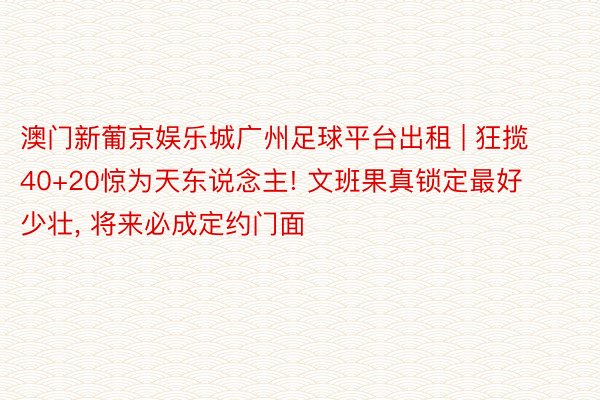 澳门新葡京娱乐城广州足球平台出租 | 狂揽40+20惊为天东说念主! 文班果真锁定最好少壮, 将来必成定约门面