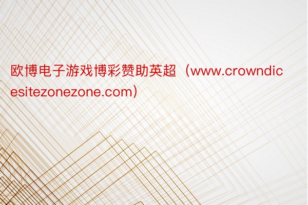 欧博电子游戏博彩赞助英超（www.crowndicesitezonezone.com）