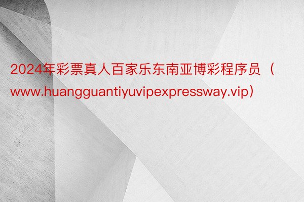 2024年彩票真人百家乐东南亚博彩程序员（www.huangguantiyuvipexpressway.vip）