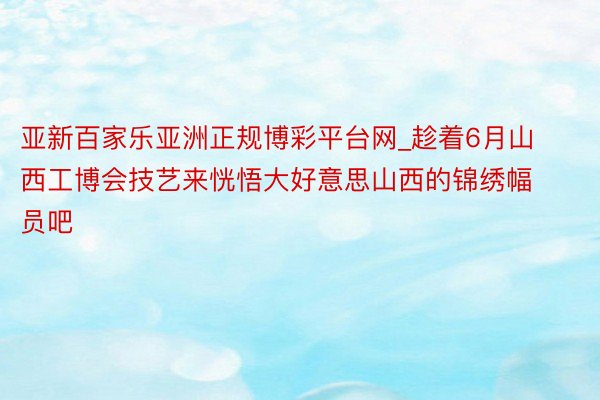 亚新百家乐亚洲正规博彩平台网_趁着6月山西工博会技艺来恍悟大好意思山西的锦绣幅员吧