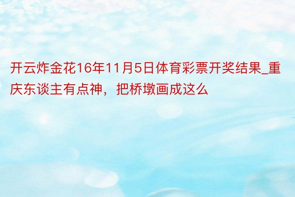 开云炸金花16年11月5日体育彩票开奖结果_重庆东谈主有点神，把桥墩画成这么