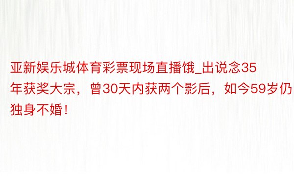 亚新娱乐城体育彩票现场直播饿_出说念35年获奖大宗，曾30天内获两个影后，如今59岁仍独身不婚！